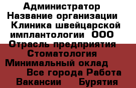 Администратор › Название организации ­ Клиника швейцарской имплантологии, ООО › Отрасль предприятия ­ Стоматология › Минимальный оклад ­ 30 000 - Все города Работа » Вакансии   . Бурятия респ.